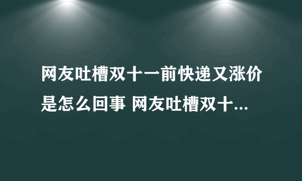 网友吐槽双十一前快递又涨价是怎么回事 网友吐槽双十一前快递又涨价