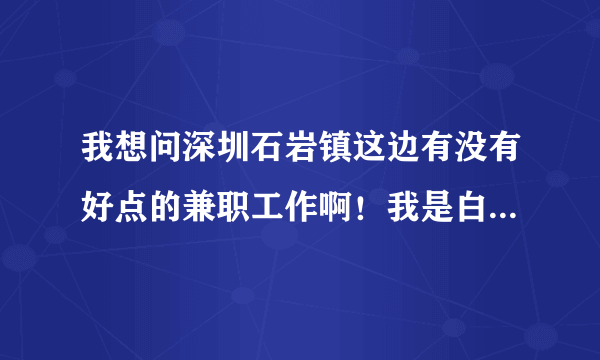 我想问深圳石岩镇这边有没有好点的兼职工作啊！我是白天早上8，9点--------5。6点这中间的有时间～