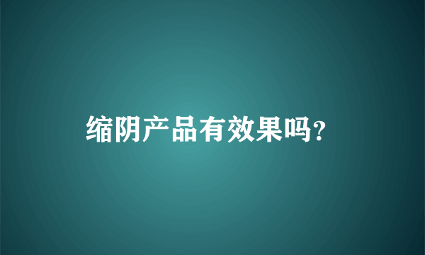 缩阴产品有效果吗？