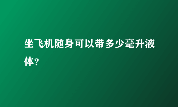 坐飞机随身可以带多少毫升液体？