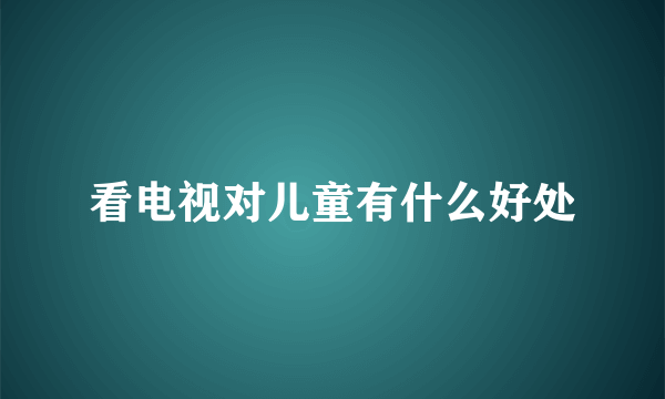 看电视对儿童有什么好处