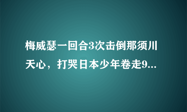 梅威瑟一回合3次击倒那须川天心，打哭日本少年卷走900万美金