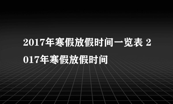 2017年寒假放假时间一览表 2017年寒假放假时间