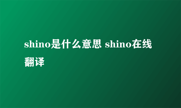 shino是什么意思 shino在线翻译