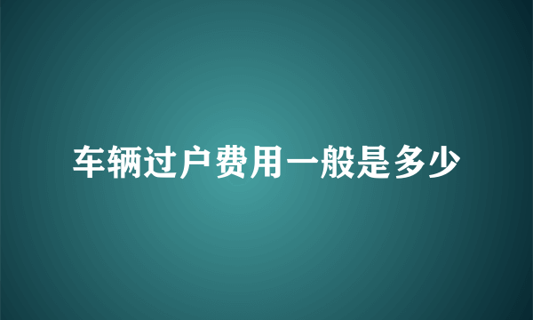 车辆过户费用一般是多少