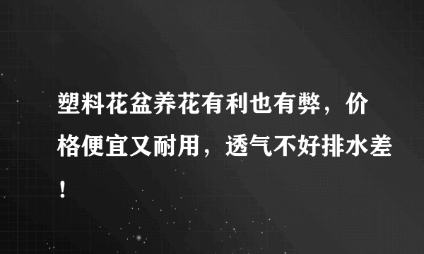 塑料花盆养花有利也有弊，价格便宜又耐用，透气不好排水差！