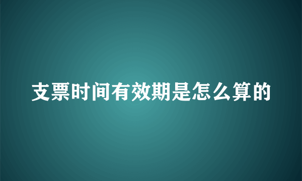 支票时间有效期是怎么算的