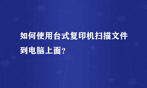 如何使用台式复印机扫描文件到电脑上面？