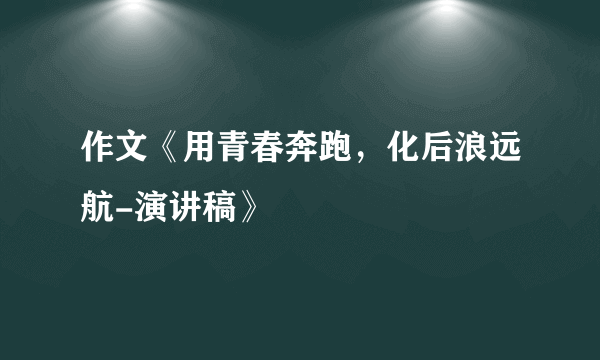 作文《用青春奔跑，化后浪远航-演讲稿》