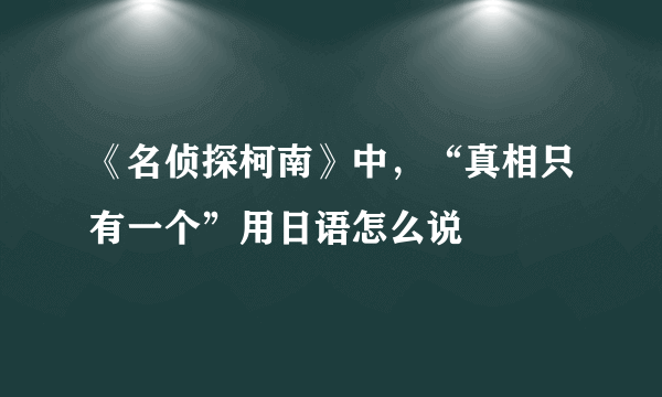 《名侦探柯南》中，“真相只有一个”用日语怎么说