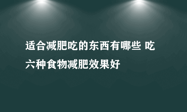 适合减肥吃的东西有哪些 吃六种食物减肥效果好