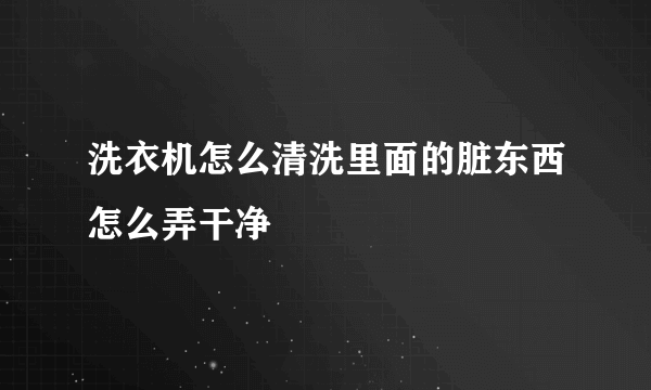 洗衣机怎么清洗里面的脏东西怎么弄干净