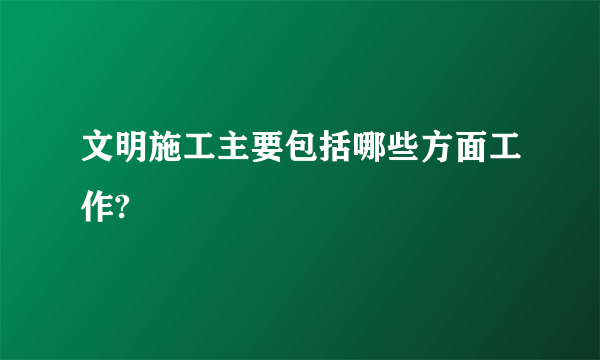 文明施工主要包括哪些方面工作?