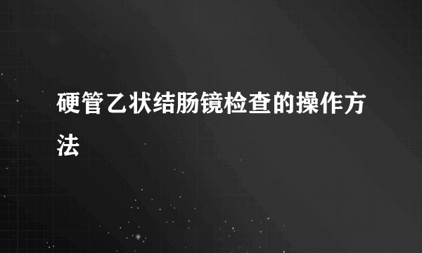 硬管乙状结肠镜检查的操作方法