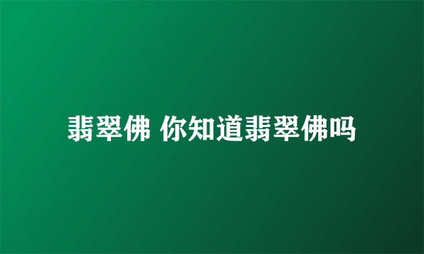 翡翠佛 你知道翡翠佛吗