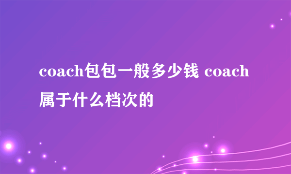 coach包包一般多少钱 coach属于什么档次的