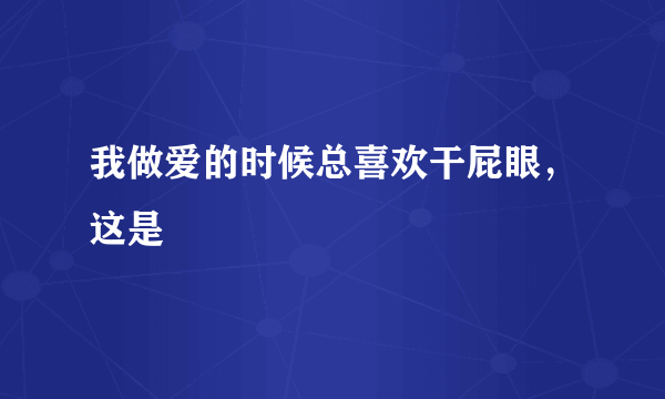 我做爱的时候总喜欢干屁眼，这是