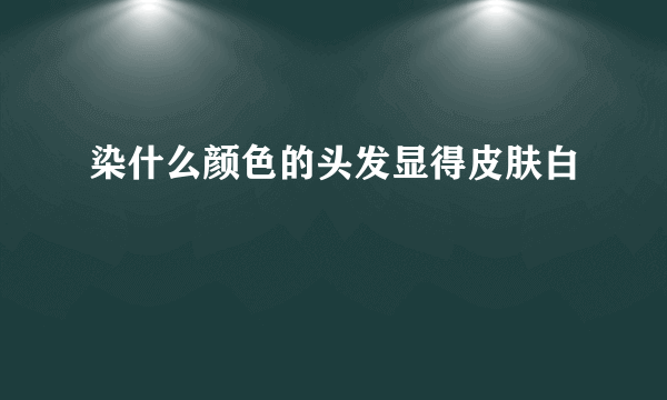 染什么颜色的头发显得皮肤白