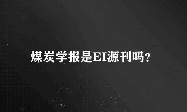 煤炭学报是EI源刊吗？