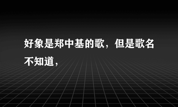 好象是郑中基的歌，但是歌名不知道，