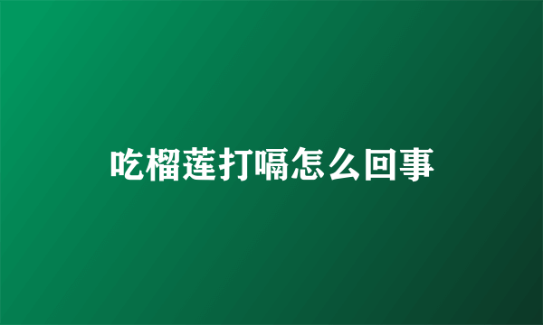 吃榴莲打嗝怎么回事