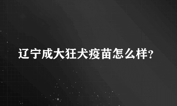 辽宁成大狂犬疫苗怎么样？