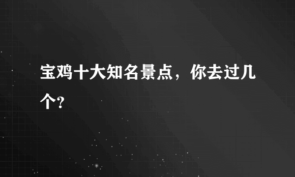 宝鸡十大知名景点，你去过几个？