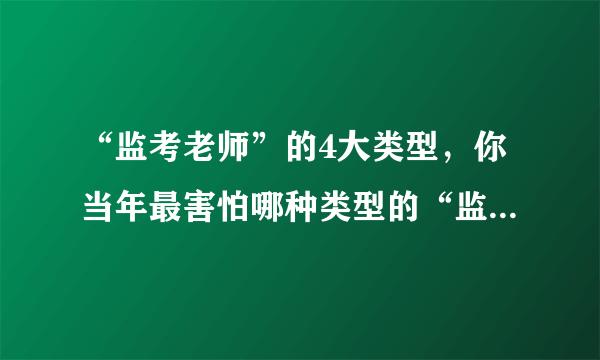 “监考老师”的4大类型，你当年最害怕哪种类型的“监考老师”？