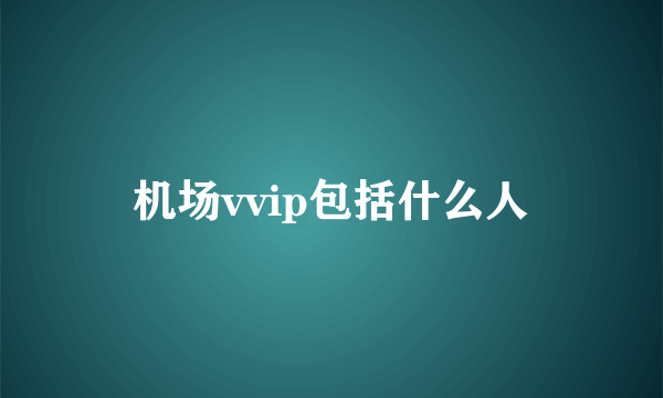 机场vvip包括什么人