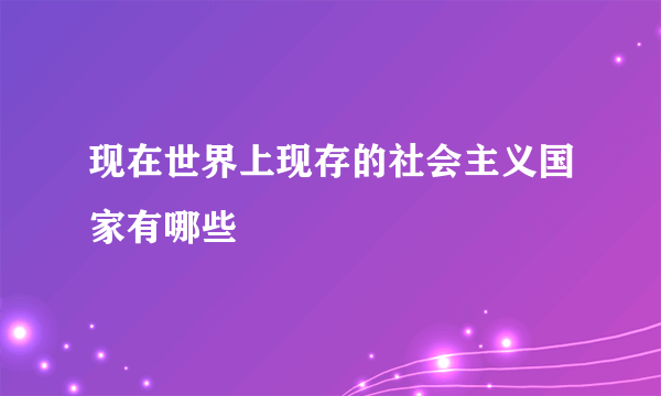 现在世界上现存的社会主义国家有哪些