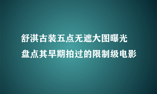 舒淇古装五点无遮大图曝光 盘点其早期拍过的限制级电影