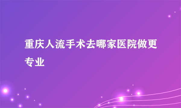 重庆人流手术去哪家医院做更专业