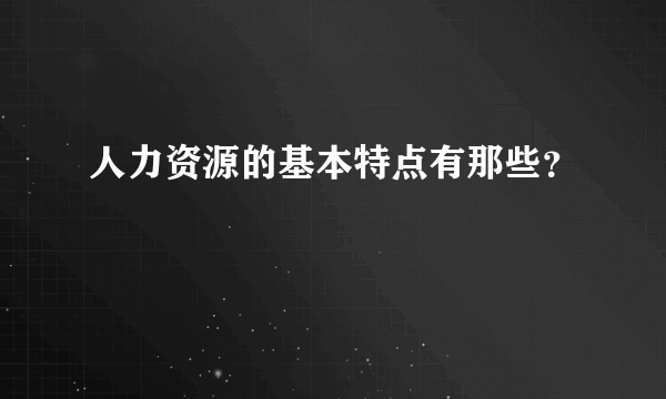 人力资源的基本特点有那些？