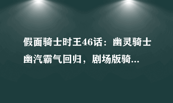 假面骑士时王46话：幽灵骑士幽汽霸气回归，剧场版骑士大混战开启