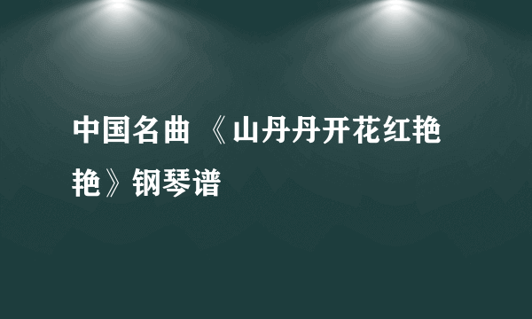 中国名曲 《山丹丹开花红艳艳》钢琴谱