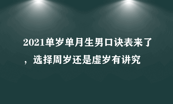 2021单岁单月生男口诀表来了，选择周岁还是虚岁有讲究