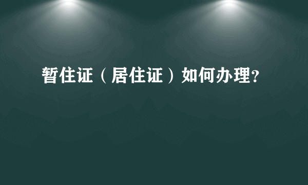 暂住证（居住证）如何办理？