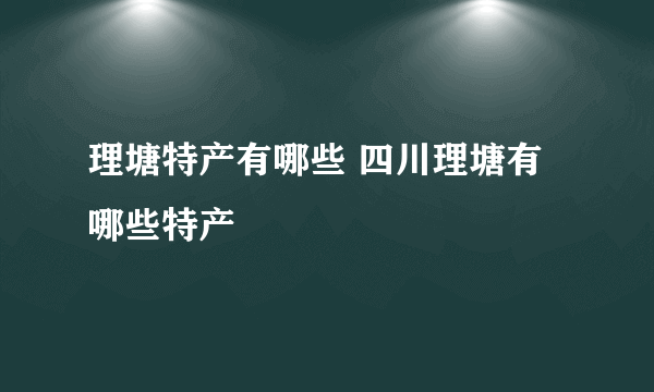 理塘特产有哪些 四川理塘有哪些特产