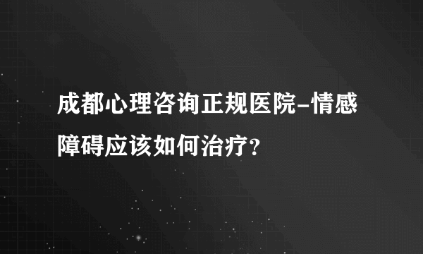 成都心理咨询正规医院-情感障碍应该如何治疗？