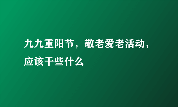 九九重阳节，敬老爱老活动，应该干些什么