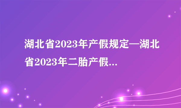 湖北省2023年产假规定—湖北省2023年二胎产假最新规定是多少天