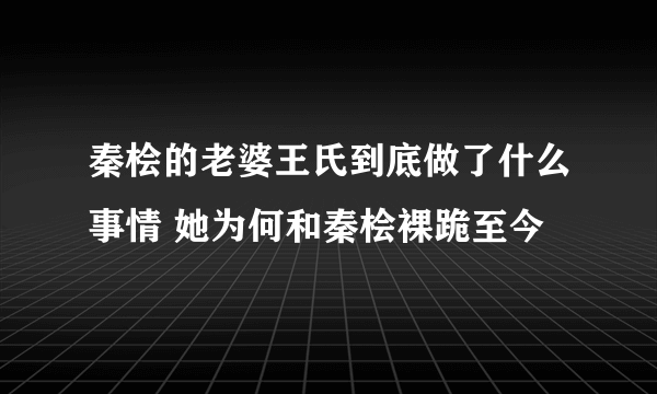 秦桧的老婆王氏到底做了什么事情 她为何和秦桧裸跪至今