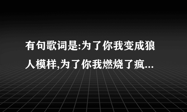 有句歌词是:为了你我变成狼人模样,为了你我燃烧了疯狂\