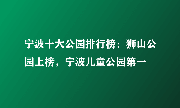 宁波十大公园排行榜：狮山公园上榜，宁波儿童公园第一