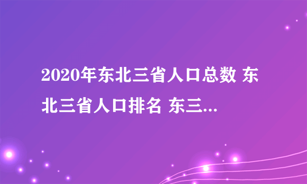 2020年东北三省人口总数 东北三省人口排名 东三省哪个人口最多