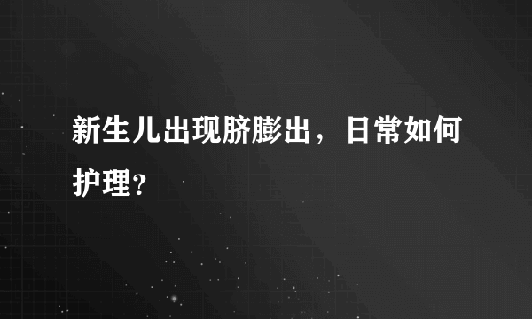 新生儿出现脐膨出，日常如何护理？