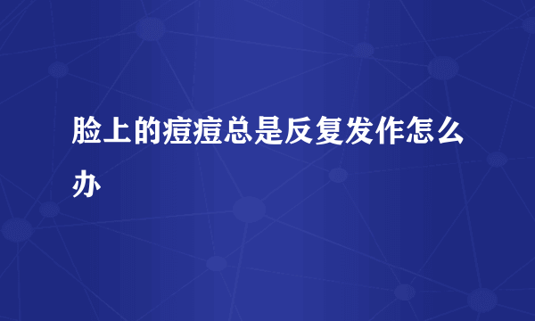 脸上的痘痘总是反复发作怎么办