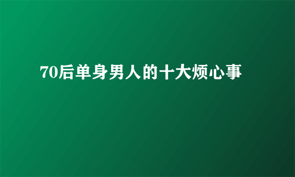 70后单身男人的十大烦心事