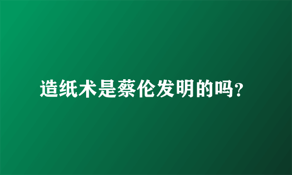 造纸术是蔡伦发明的吗？