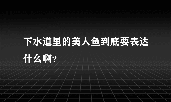 下水道里的美人鱼到底要表达什么啊？